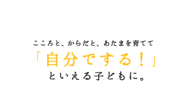 こころと、からだと、あたまを育てて「自分でする！」といえる子どもに。