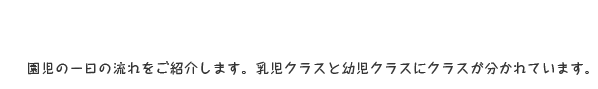 園児の一日の流れをご紹介します。乳児クラスと幼児クラスにクラスが分かれています。